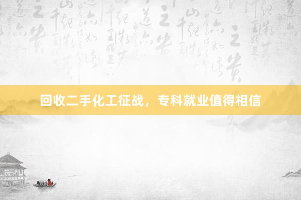 回收二手化工征战，专科就业值得相信