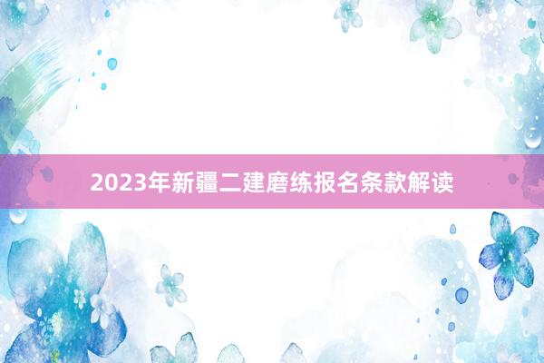 2023年新疆二建磨练报名条款解读
