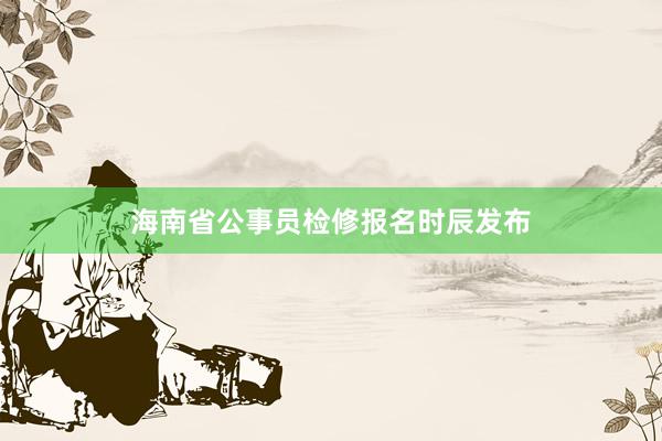 海南省公事员检修报名时辰发布