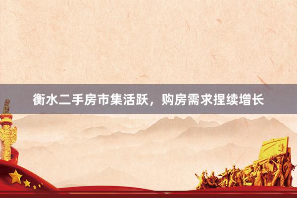 衡水二手房市集活跃，购房需求捏续增长
