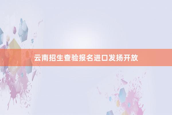 云南招生查验报名进口发扬开放