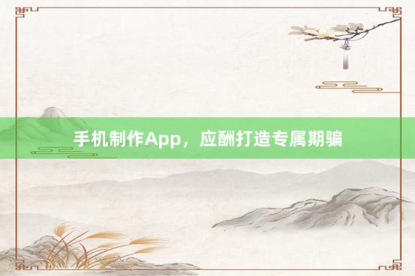 手机制作App，应酬打造专属期骗