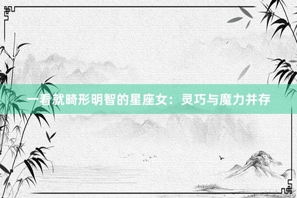 一看就畸形明智的星座女：灵巧与魔力并存
