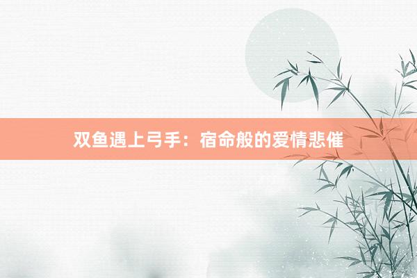 双鱼遇上弓手：宿命般的爱情悲催