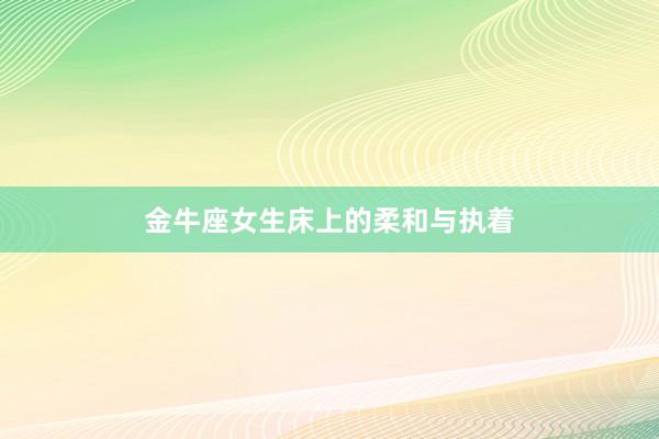 金牛座女生床上的柔和与执着