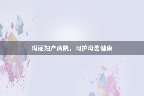 玛丽妇产病院，呵护母婴健康