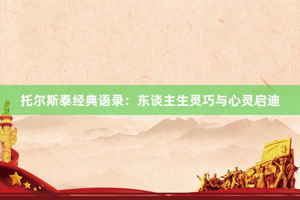 托尔斯泰经典语录：东谈主生灵巧与心灵启迪