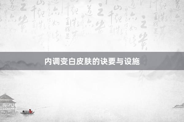 内调变白皮肤的诀要与设施