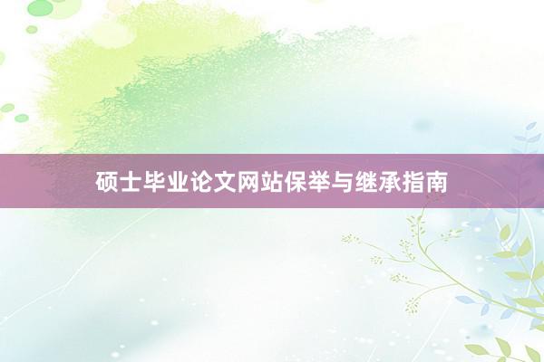 硕士毕业论文网站保举与继承指南